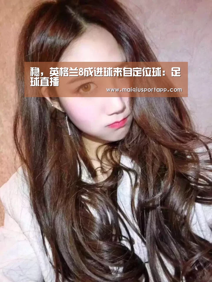 稳,英格兰8成进球来自定位球:足球直播(图2) 体育买球app