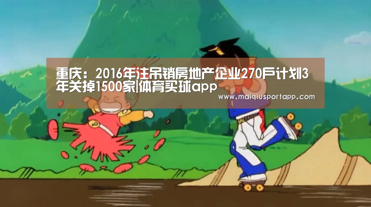 重庆:2016年注吊销房地产企业270户计划3年关掉1500家|体育买球app(图3) 体育买球软件