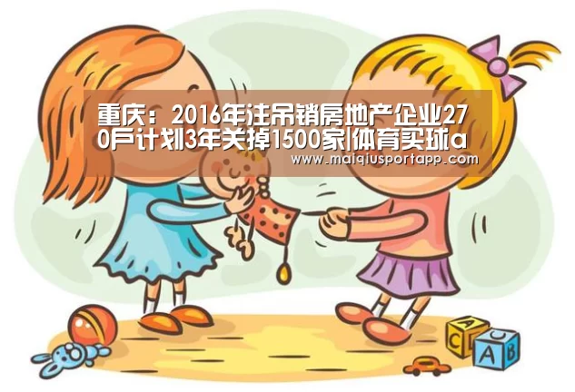 重庆:2016年注吊销房地产企业270户计划3年关掉1500家|体育买球app(图2) 体育买球app官网