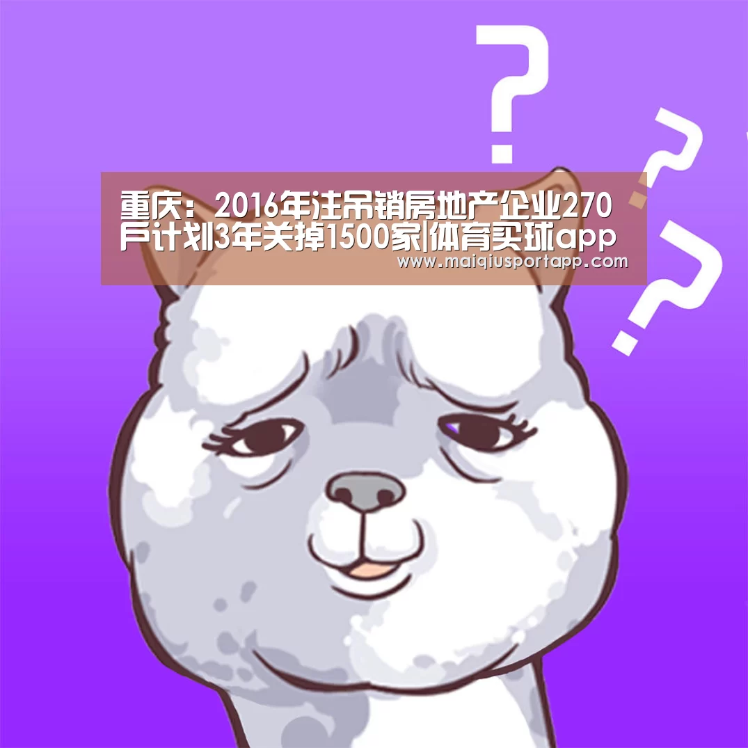 重庆:2016年注吊销房地产企业270户计划3年关掉1500家|体育买球app(图4) 体育买球app官网