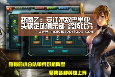 越南乙: 安江不敌巴里亚头顿足球俱乐部 终场比分3:2|体育买球app官网(图3) 体育买球软件