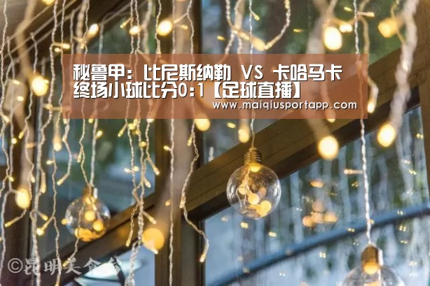 秘鲁甲: 比尼斯纳勒 VS 卡哈马卡终场小球比分0:1【足球直播】(图1) 体育买球app官网